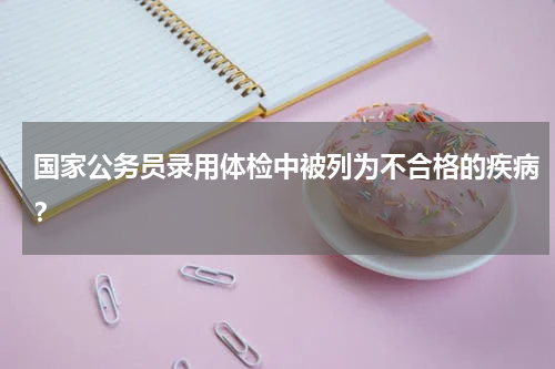 国家公务员录用体检中被列为不合格的疾病？
