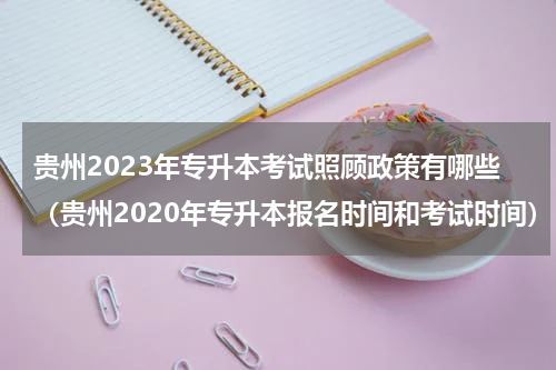 贵州2023年专升本考试照顾政策有哪些（贵州2020年专升本报名时间和考试时间）