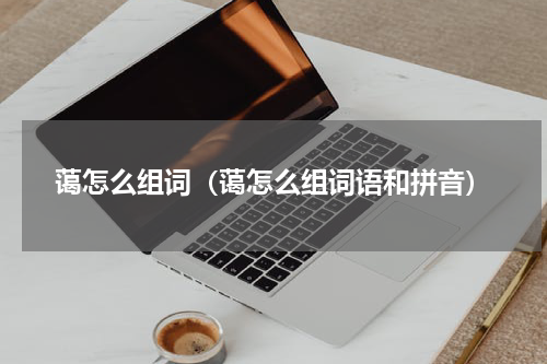 蔼怎么组词（蔼怎么组词语和拼音）