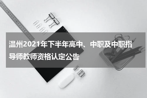温州2021年下半年高中、中职及中职指导师教师资格认定公告