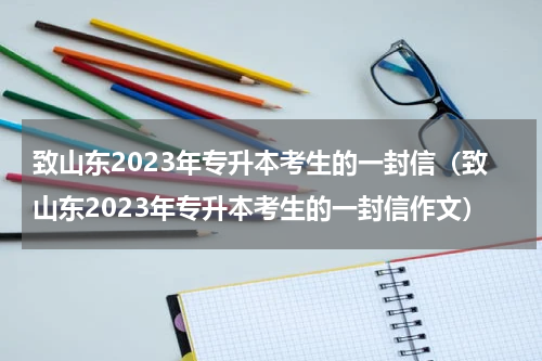 致山东2023年专升本考生的一封信（致山东2023年专升本考生的一封信作文）