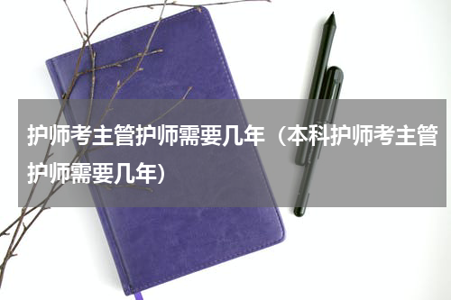 护师考主管护师需要几年（本科护师考主管护师需要几年）