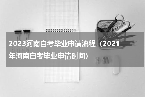 2023河南自考毕业申请流程（2021年河南自考毕业申请时间）