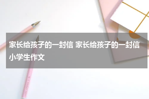 家长给孩子的一封信 家长给孩子的一封信小学生作文