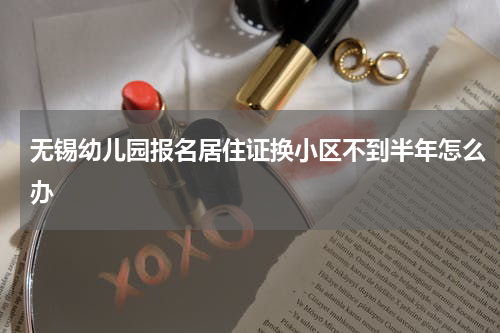 无锡幼儿园报名居住证换小区不到半年怎么办