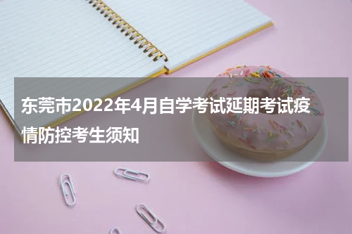 东莞市2022年4月自学考试延期考试疫情防控考生须知