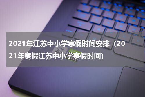 2021年江苏中小学寒假时间安排（2021年寒假江苏中小学寒假时间）