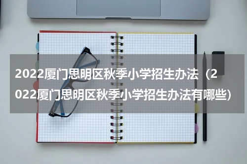 2022厦门思明区秋季小学招生办法（2022厦门思明区秋季小学招生办法有哪些）