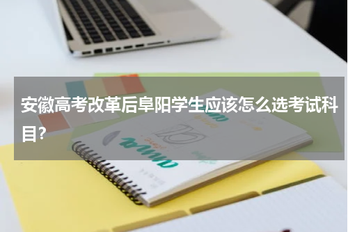 安徽高考改革后阜阳学生应该怎么选考试科目？