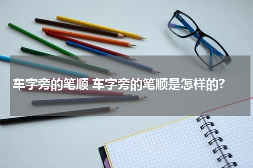 车字旁的笔顺 车字旁的笔顺是怎样的?