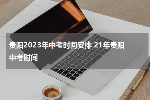 贵阳2023年中考时间安排 21年贵阳中考时间