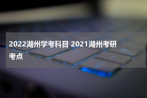 2022湖州学考科目 2021湖州考研考点