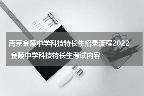 南京金陵中学科技特长生招录流程2022 金陵中学科技特长生考试内容