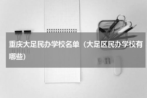 重庆大足民办学校名单（大足区民办学校有哪些）