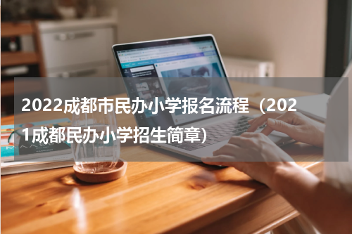 2022成都市民办小学报名流程（2021成都民办小学招生简章）