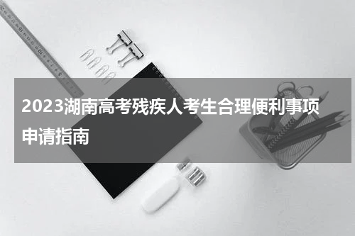 2023湖南高考残疾人考生合理便利事项申请指南
