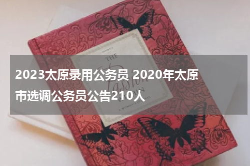 2023太原录用公务员 2020年太原市选调公务员公告210人