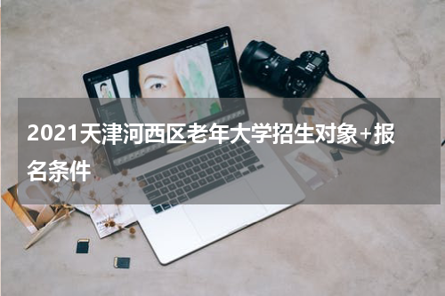 2021天津河西区老年大学招生对象+报名条件