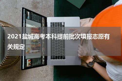 2021盐城高考本科提前批次填报志愿有关规定