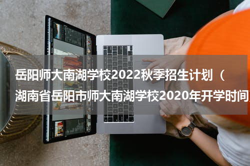 岳阳师大南湖学校2022秋季招生计划（湖南省岳阳市师大南湖学校2020年开学时间）