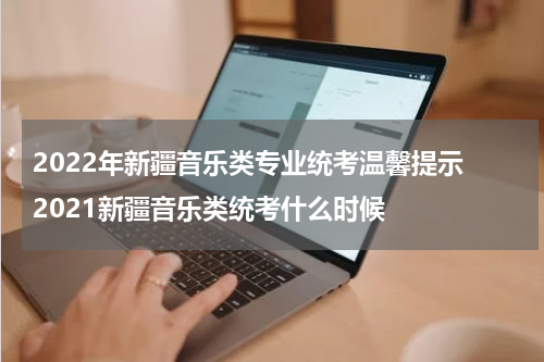 2022年新疆音乐类专业统考温馨提示 2021新疆音乐类统考什么时候