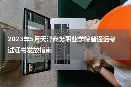 2023年5月天津商务职业学院普通话考试证书发放指南
