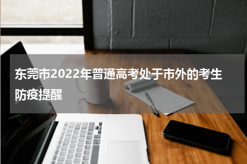 东莞市2022年普通高考处于市外的考生防疫提醒