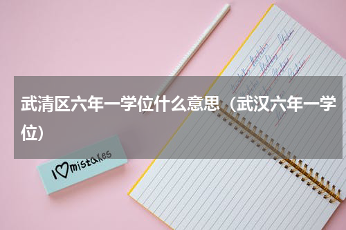 武清区六年一学位什么意思（武汉六年一学位）