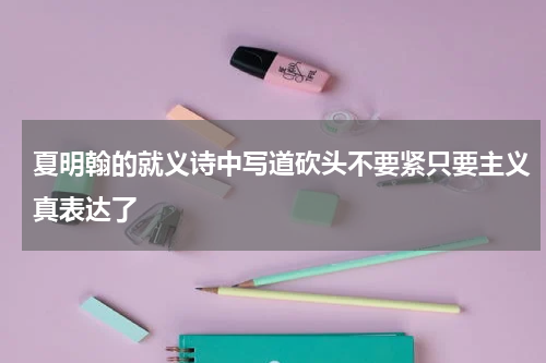 夏明翰的就义诗中写道砍头不要紧只要主义真表达了
