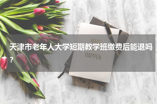 天津市老年人大学短期教学班缴费后能退吗？