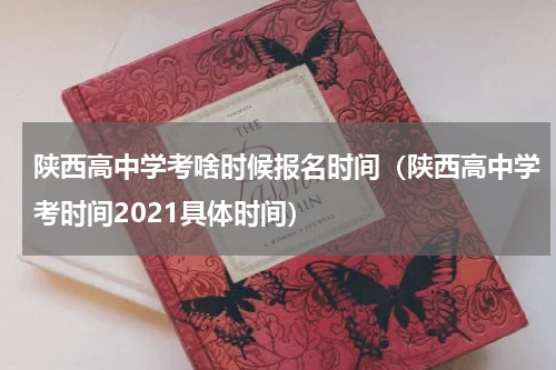 陕西高中学考啥时候报名时间（陕西高中学考时间2021具体时间）