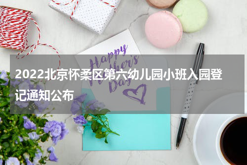 2022北京怀柔区第六幼儿园小班入园登记通知公布