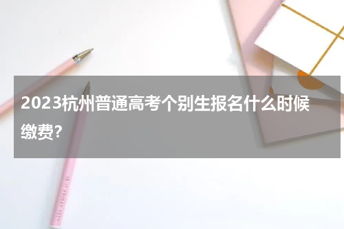 2023杭州普通高考个别生报名什么时候缴费？