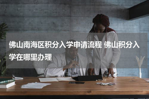 佛山南海区积分入学申请流程 佛山积分入学在哪里办理
