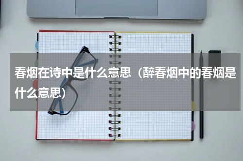 春烟在诗中是什么意思（醉春烟中的春烟是什么意思）