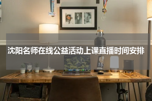 沈阳名师在线公益活动上课直播时间安排
