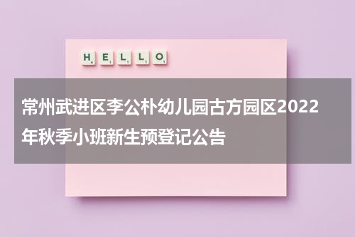 常州武进区李公朴幼儿园古方园区2022年秋季小班新生预登记公告