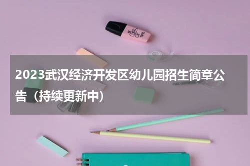 2023武汉经济开发区幼儿园招生简章公告（持续更新中）