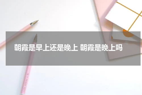 朝霞是早上还是晚上 朝霞是晚上吗