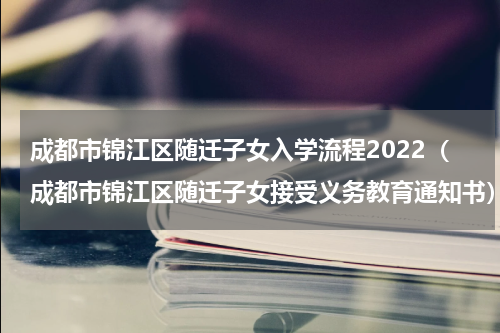 成都市锦江区随迁子女入学流程2022（成都市锦江区随迁子女接受义务教育通知书）