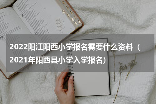 2022阳江阳西小学报名需要什么资料（2021年阳西县小学入学报名）
