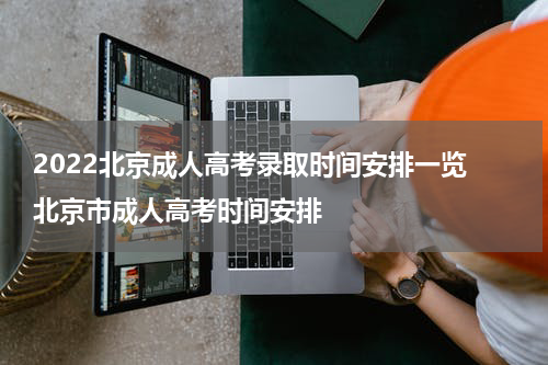2022北京成人高考录取时间安排一览 北京市成人高考时间安排
