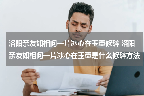 洛阳亲友如相问一片冰心在玉壶修辞 洛阳亲友如相问一片冰心在玉壶是什么修辞方法