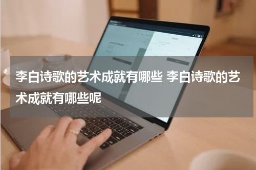 李白诗歌的艺术成就有哪些 李白诗歌的艺术成就有哪些呢
