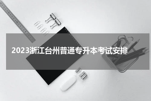 2023浙江台州普通专升本考试安排