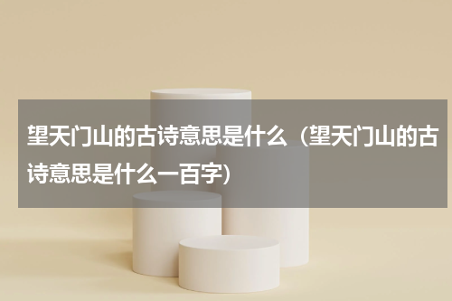 望天门山的古诗意思是什么（望天门山的古诗意思是什么一百字）