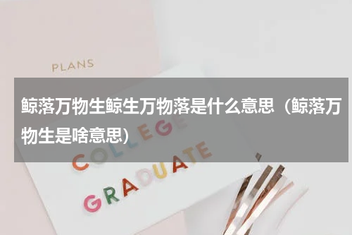 鲸落万物生鲸生万物落是什么意思（鲸落万物生是啥意思）