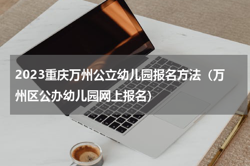 2023重庆万州公立幼儿园报名方法（万州区公办幼儿园网上报名）