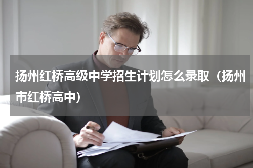 扬州红桥高级中学招生计划怎么录取（扬州市红桥高中）