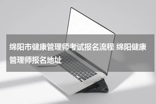 绵阳市健康管理师考试报名流程 绵阳健康管理师报名地址